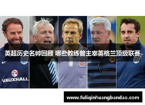 英超历史名帅回顾 哪些教练曾主宰英格兰顶级联赛