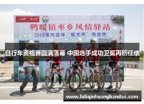 自行车资格赛圆满落幕 中国选手成功卫冕再创佳绩