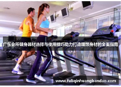 广东会所健身器材选择与使用技巧助力打造理想身材的全面指南