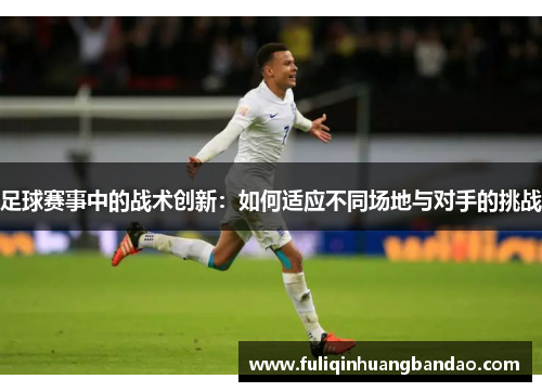 足球赛事中的战术创新：如何适应不同场地与对手的挑战
